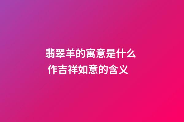 翡翠羊的寓意是什么  作吉祥如意的含义